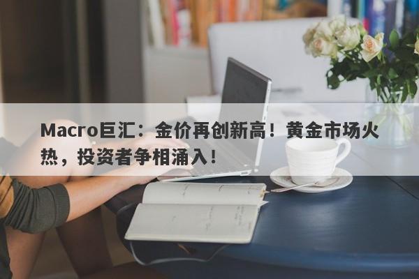 Macro巨汇：金价再创新高！黄金市场火热，投资者争相涌入！