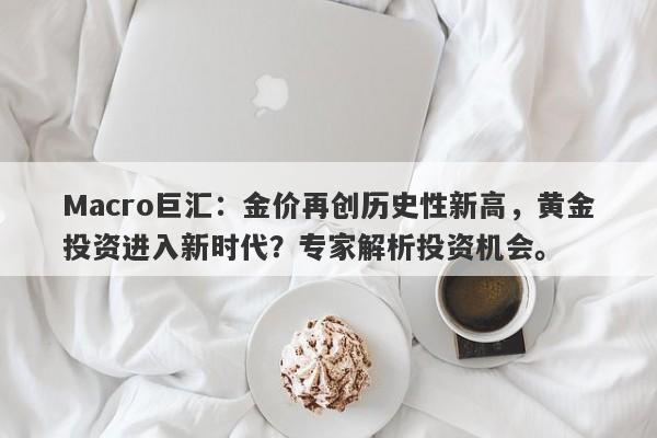 Macro巨汇：金价再创历史性新高，黄金投资进入新时代？专家解析投资机会。