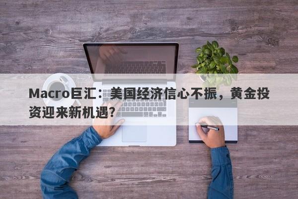 Macro巨汇：美国经济信心不振，黄金投资迎来新机遇？