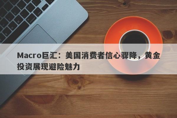 Macro巨汇：美国消费者信心骤降，黄金投资展现避险魅力