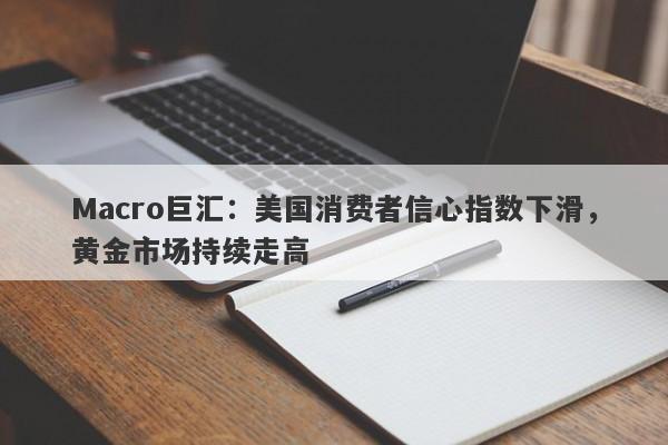 Macro巨汇：美国消费者信心指数下滑，黄金市场持续走高