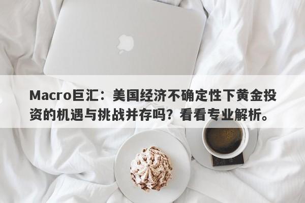 Macro巨汇：美国经济不确定性下黄金投资的机遇与挑战并存吗？看看专业解析。