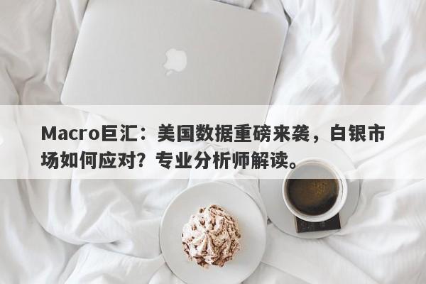 Macro巨汇：美国数据重磅来袭，白银市场如何应对？专业分析师解读。