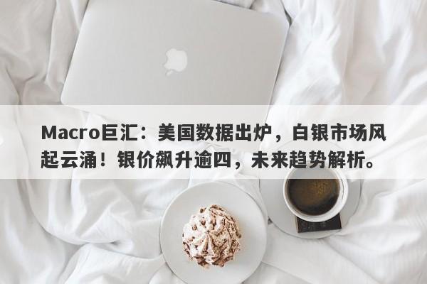 Macro巨汇：美国数据出炉，白银市场风起云涌！银价飙升逾四，未来趋势解析。