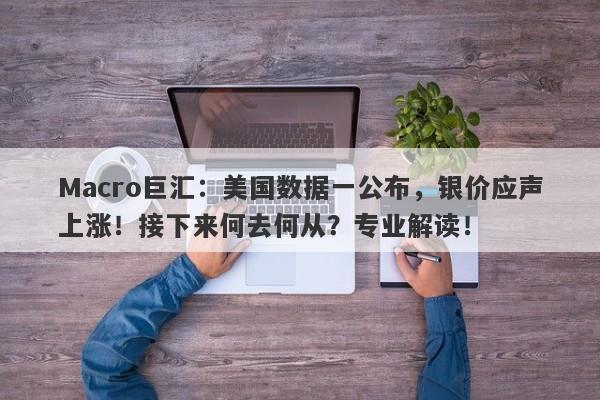 Macro巨汇：美国数据一公布，银价应声上涨！接下来何去何从？专业解读！