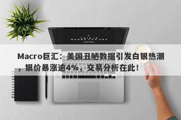 Macro巨汇：美国丑陋数据引发白银热潮，银价暴涨逾4%，交易分析在此！