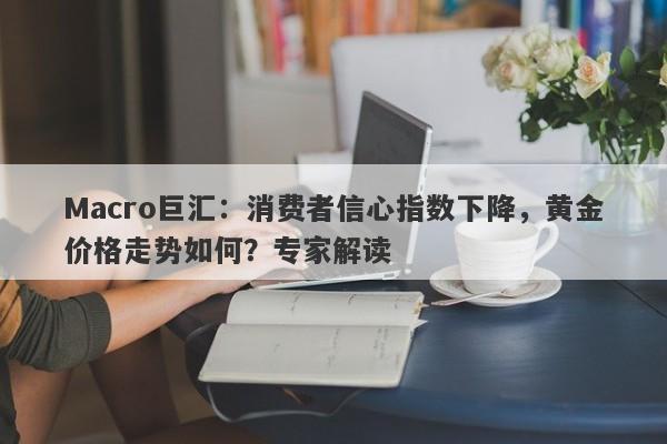 Macro巨汇：消费者信心指数下降，黄金价格走势如何？专家解读