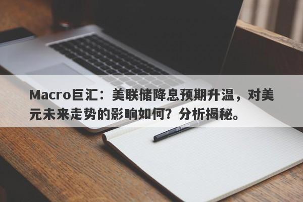 Macro巨汇：美联储降息预期升温，对美元未来走势的影响如何？分析揭秘。