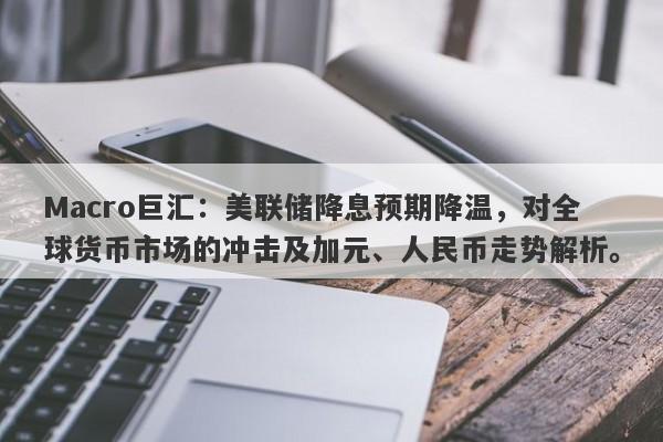 Macro巨汇：美联储降息预期降温，对全球货币市场的冲击及加元、人民币走势解析。