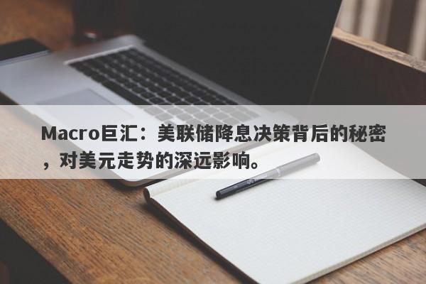 Macro巨汇：美联储降息决策背后的秘密，对美元走势的深远影响。