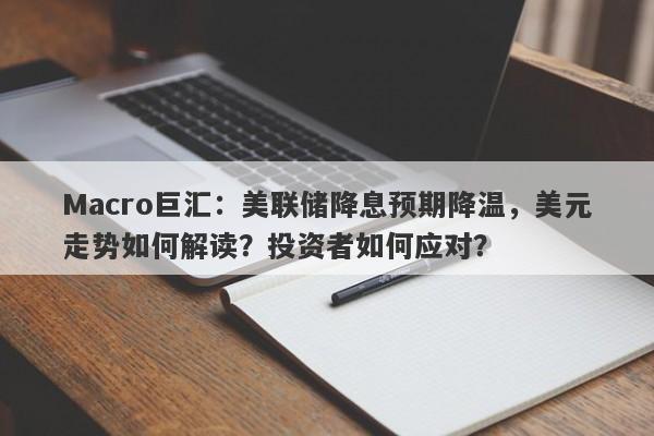 Macro巨汇：美联储降息预期降温，美元走势如何解读？投资者如何应对？