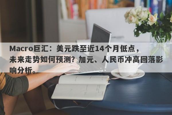 Macro巨汇：美元跌至近14个月低点，未来走势如何预测？加元、人民币冲高回落影响分析。