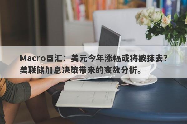 Macro巨汇：美元今年涨幅或将被抹去？美联储加息决策带来的变数分析。