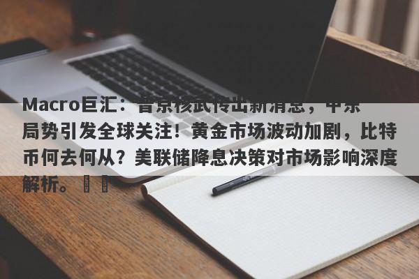 Macro巨汇：普京核武传出新消息，中东局势引发全球关注！黄金市场波动加剧，比特币何去何从？美联储降息决策对市场影响深度解析。​​