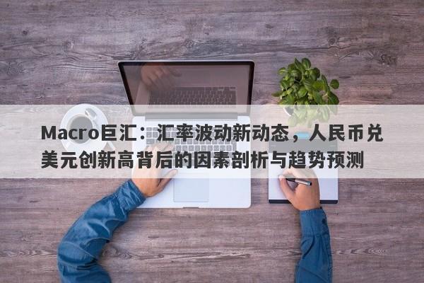 Macro巨汇：汇率波动新动态，人民币兑美元创新高背后的因素剖析与趋势预测