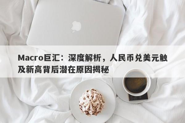 Macro巨汇：深度解析，人民币兑美元触及新高背后潜在原因揭秘