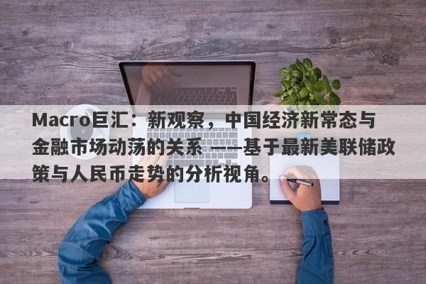 Macro巨汇：新观察，中国经济新常态与金融市场动荡的关系 ——基于最新美联储政策与人民币走势的分析视角。