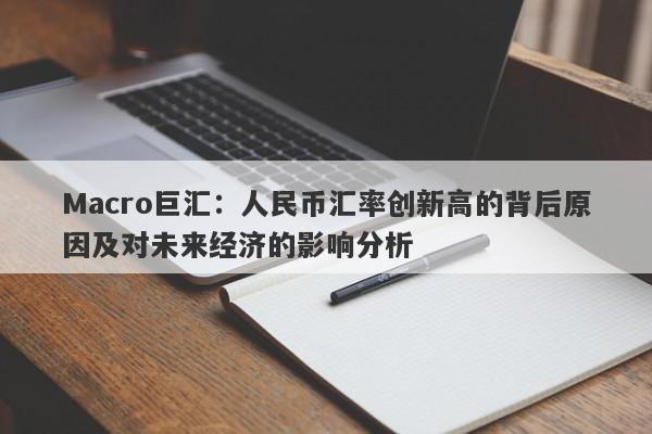 Macro巨汇：人民币汇率创新高的背后原因及对未来经济的影响分析