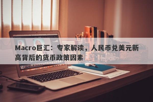 Macro巨汇：专家解读，人民币兑美元新高背后的货币政策因素