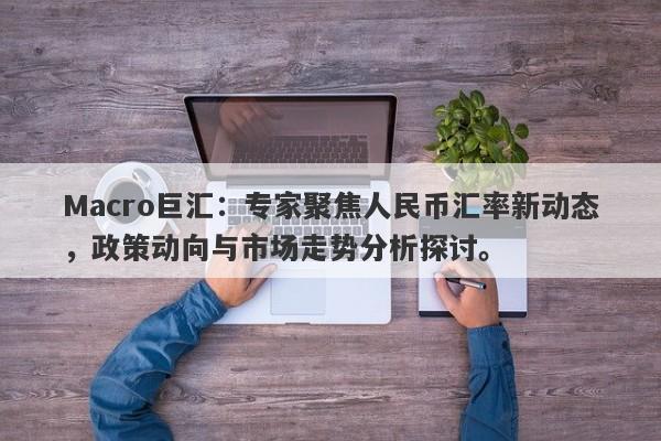 Macro巨汇：专家聚焦人民币汇率新动态，政策动向与市场走势分析探讨。