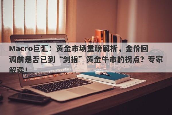 Macro巨汇：黄金市场重磅解析，金价回调前是否已到“剑指”黄金牛市的拐点？专家解读！