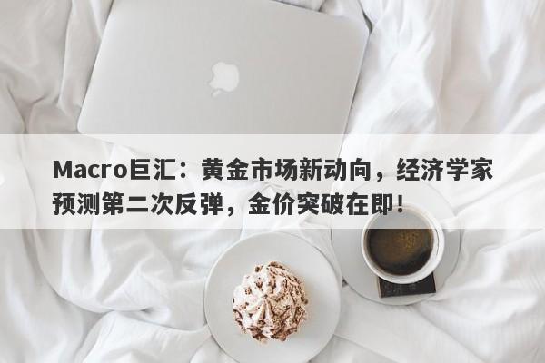 Macro巨汇：黄金市场新动向，经济学家预测第二次反弹，金价突破在即！