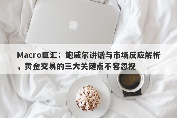 Macro巨汇：鲍威尔讲话与市场反应解析，黄金交易的三大关键点不容忽视