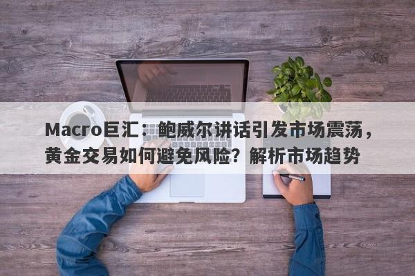 Macro巨汇：鲍威尔讲话引发市场震荡，黄金交易如何避免风险？解析市场趋势