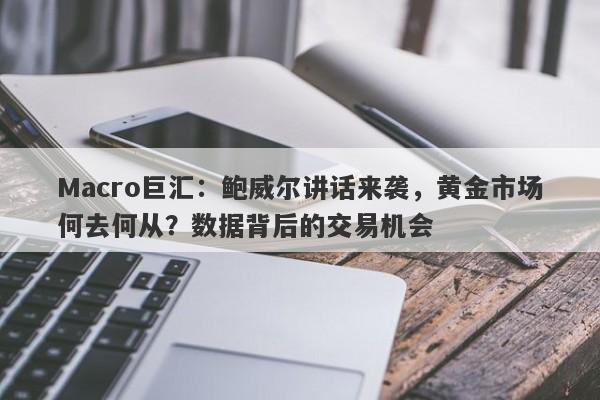 Macro巨汇：鲍威尔讲话来袭，黄金市场何去何从？数据背后的交易机会