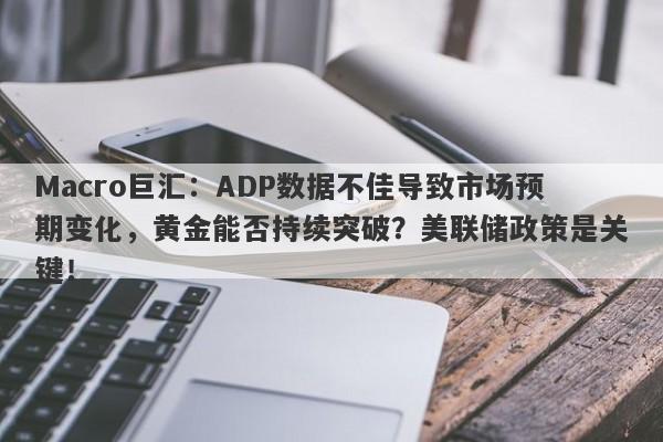 Macro巨汇：ADP数据不佳导致市场预期变化，黄金能否持续突破？美联储政策是关键！