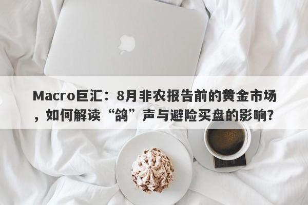 Macro巨汇：8月非农报告前的黄金市场，如何解读“鸽”声与避险买盘的影响？