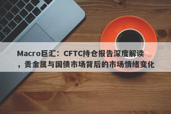 Macro巨汇：CFTC持仓报告深度解读，贵金属与国债市场背后的市场情绪变化