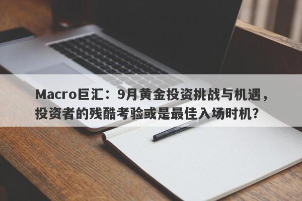 Macro巨汇：9月黄金投资挑战与机遇，投资者的残酷考验或是最佳入场时机？