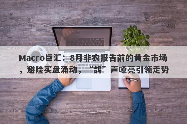 Macro巨汇：8月非农报告前的黄金市场，避险买盘涌动，“鸽”声嘹亮引领走势