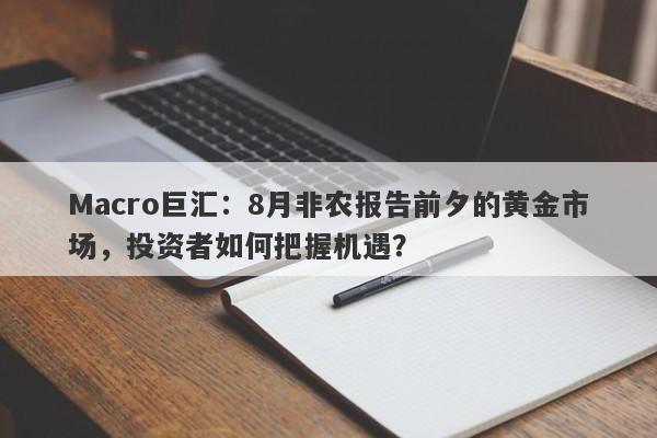 Macro巨汇：8月非农报告前夕的黄金市场，投资者如何把握机遇？