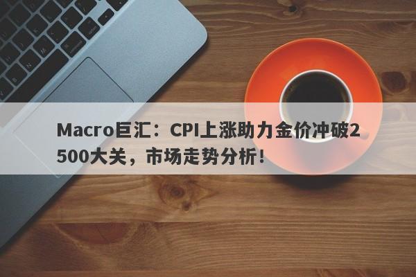 Macro巨汇：CPI上涨助力金价冲破2500大关，市场走势分析！