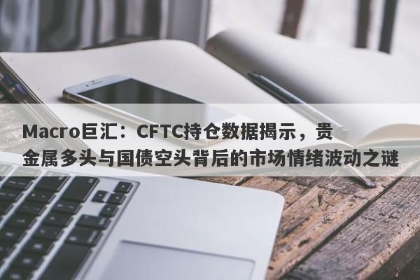 Macro巨汇：CFTC持仓数据揭示，贵金属多头与国债空头背后的市场情绪波动之谜