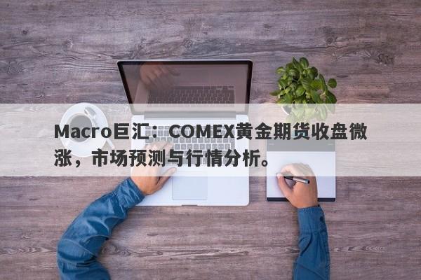 Macro巨汇：COMEX黄金期货收盘微涨，市场预测与行情分析。