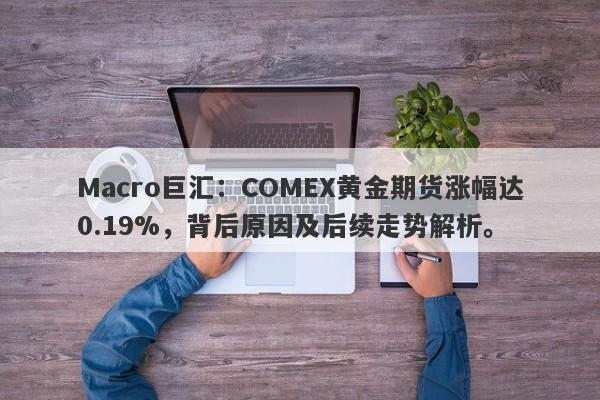 Macro巨汇：COMEX黄金期货涨幅达0.19%，背后原因及后续走势解析。