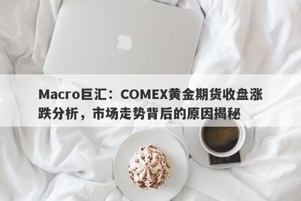 Macro巨汇：COMEX黄金期货收盘涨跌分析，市场走势背后的原因揭秘