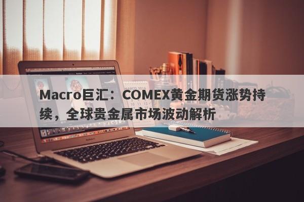 Macro巨汇：COMEX黄金期货涨势持续，全球贵金属市场波动解析