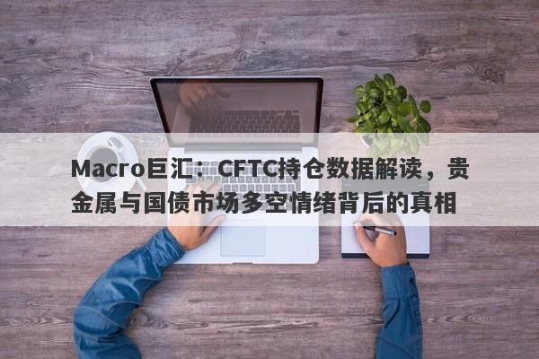 Macro巨汇：CFTC持仓数据解读，贵金属与国债市场多空情绪背后的真相