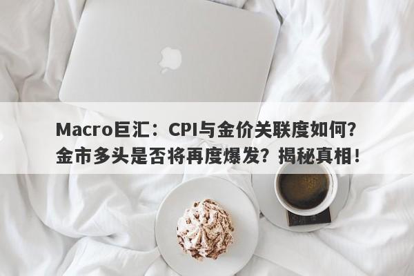 Macro巨汇：CPI与金价关联度如何？金市多头是否将再度爆发？揭秘真相！