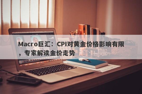 Macro巨汇：CPI对黄金价格影响有限，专家解读金价走势