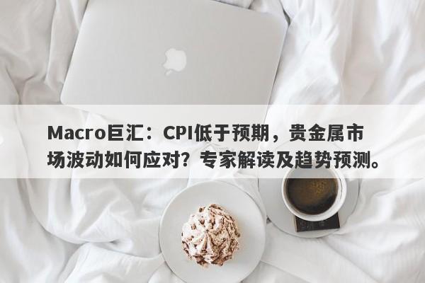 Macro巨汇：CPI低于预期，贵金属市场波动如何应对？专家解读及趋势预测。