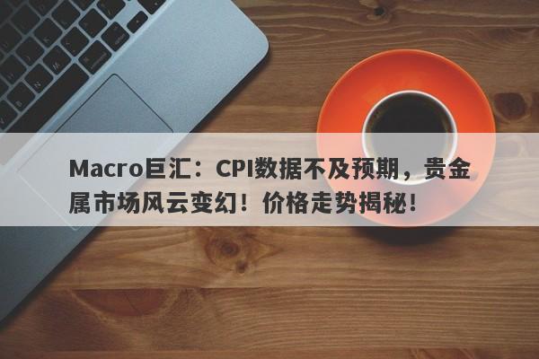 Macro巨汇：CPI数据不及预期，贵金属市场风云变幻！价格走势揭秘！