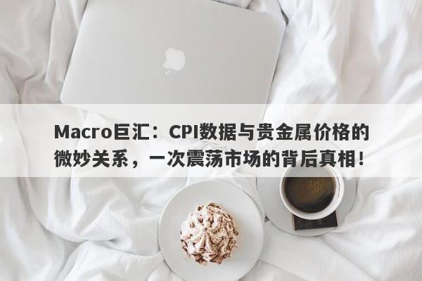 Macro巨汇：CPI数据与贵金属价格的微妙关系，一次震荡市场的背后真相！