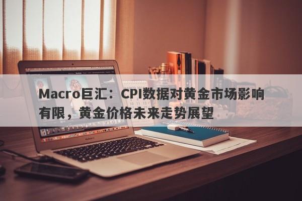 Macro巨汇：CPI数据对黄金市场影响有限，黄金价格未来走势展望