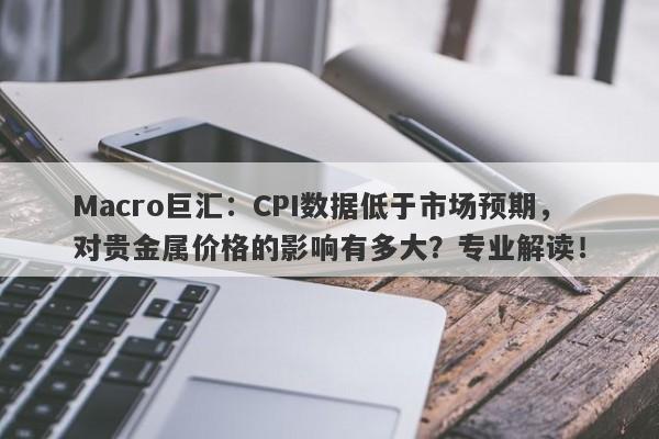 Macro巨汇：CPI数据低于市场预期，对贵金属价格的影响有多大？专业解读！