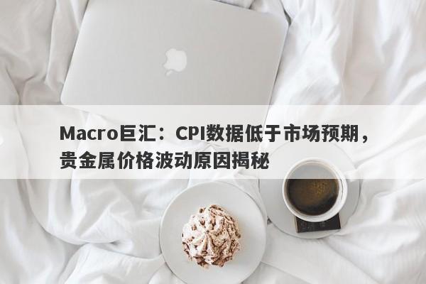 Macro巨汇：CPI数据低于市场预期，贵金属价格波动原因揭秘